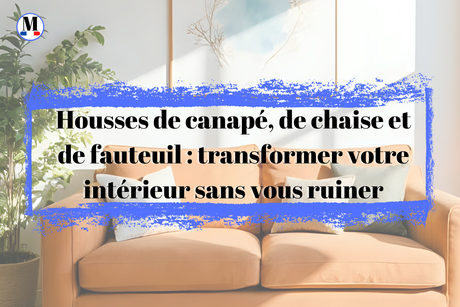 Housses de canapé, de chaise et de fauteuil : le guide complet pour transformer votre intérieur sans vous ruiner
