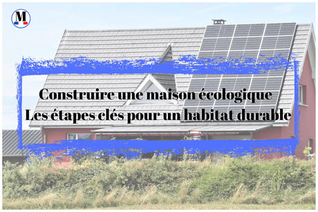 Construire une maison écologique : Les étapes clés pour un habitat durable - La Maison de la Housse®