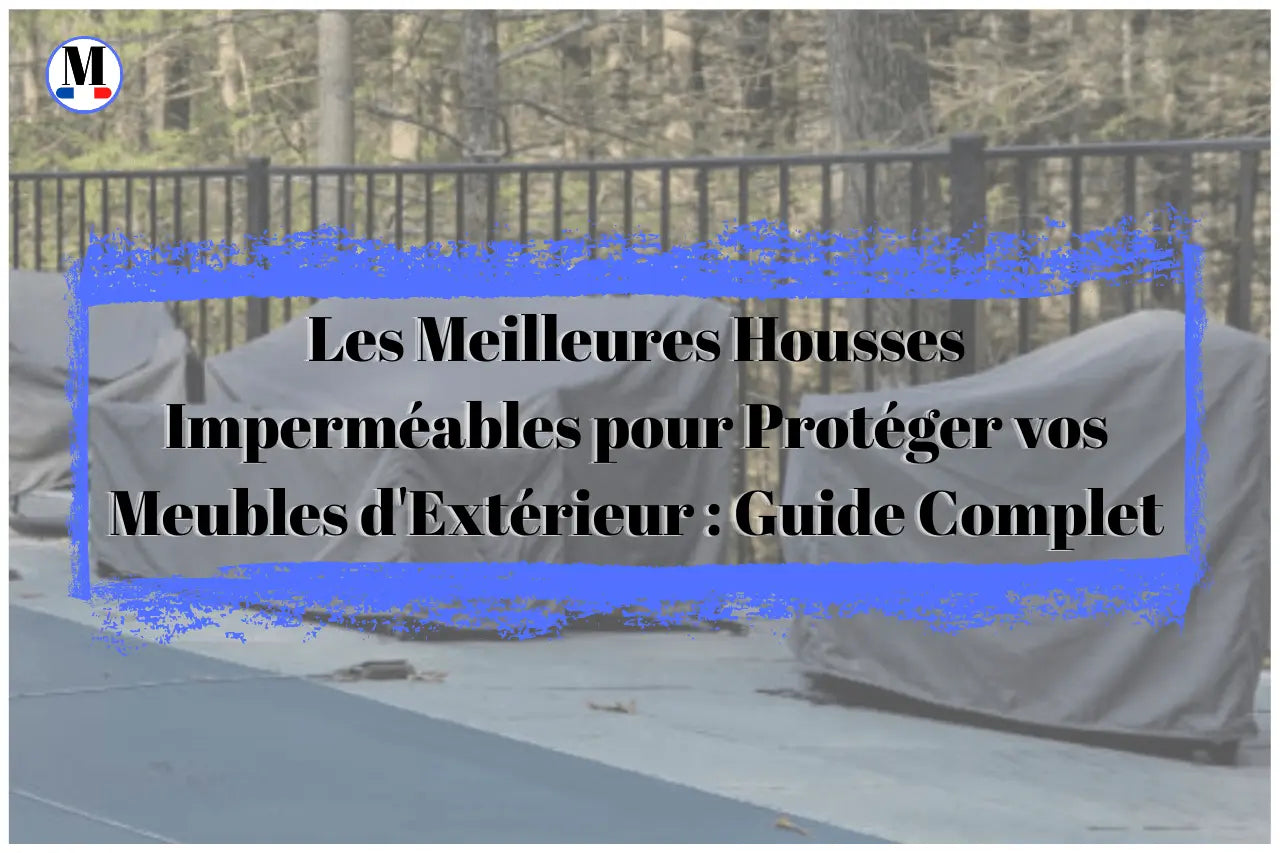 Les Meilleures Housses Imperméables pour Protéger vos Meubles d'Extérieur - La Maison de la Housse®